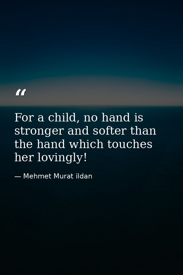 For a child, no hand is stronger and softer than the hand which touches her lovingly! — Mehmet Murat ildan