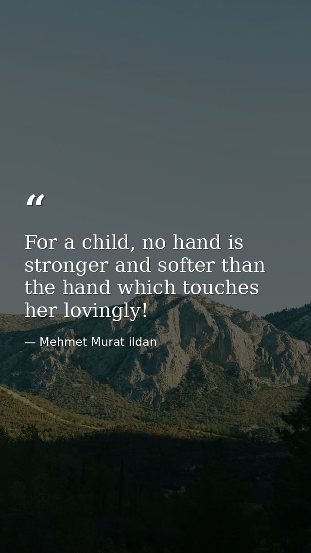For a child, no hand is stronger and softer than the hand which touches her lovingly! — Mehmet Murat ildan
