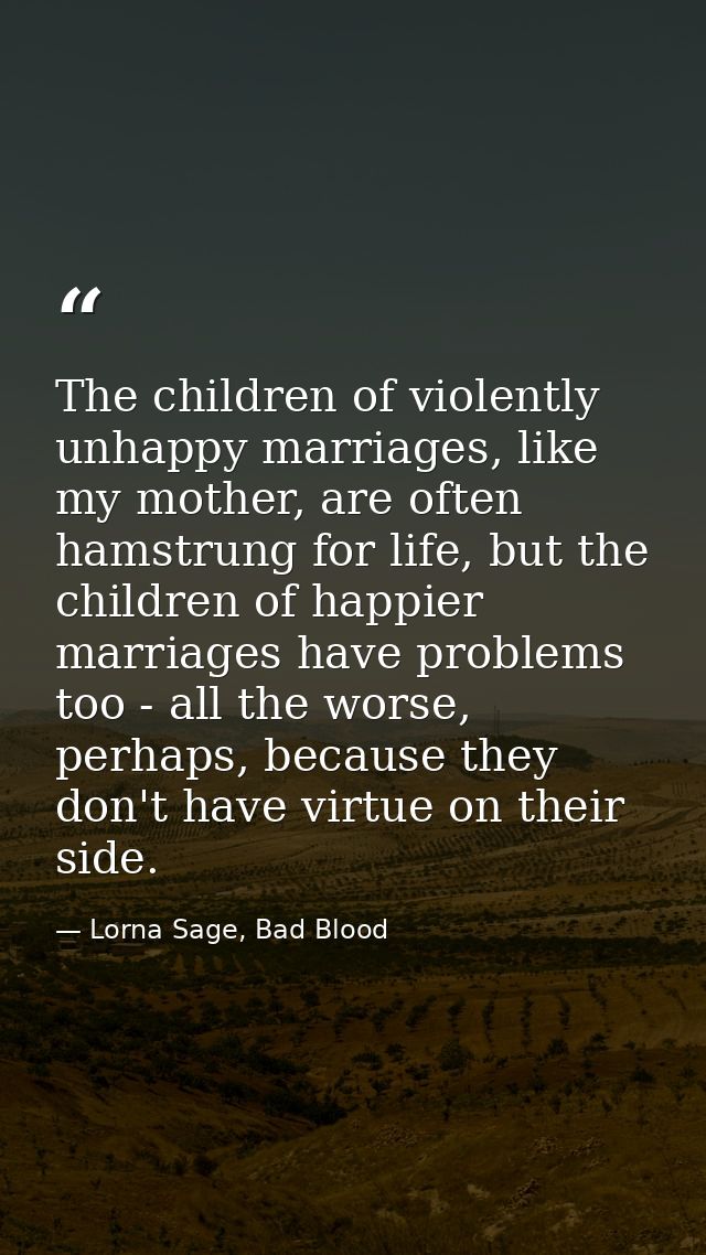The children of violently unhappy marriages, like my mother, are often hamstrung for life, but the children of happier m — Lorna Sage, Bad Blood