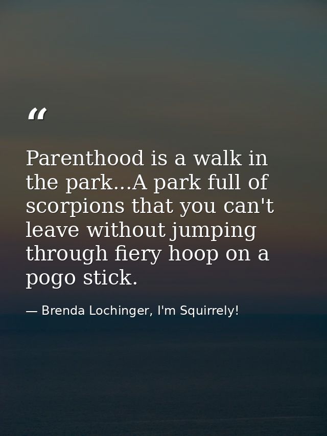 Parenthood is a walk in the park...A park full of scorpions that you can't leave without jumping through fiery hoop on a — Brenda Lochinger, I'm Squirrely!