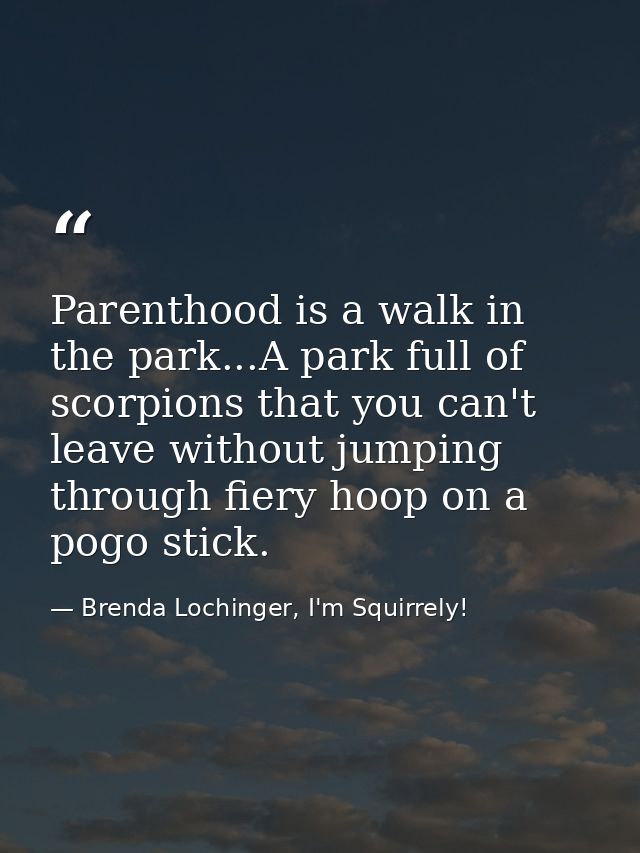 Parenthood is a walk in the park...A park full of scorpions that you can't leave without jumping through fiery hoop on a — Brenda Lochinger, I'm Squirrely!