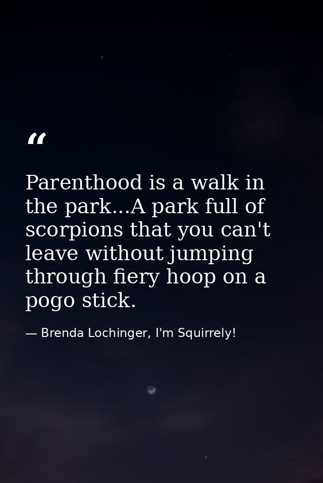 Parenthood is a walk in the park...A park full of scorpions that you can't leave without jumping through fiery hoop on a — Brenda Lochinger, I'm Squirrely!