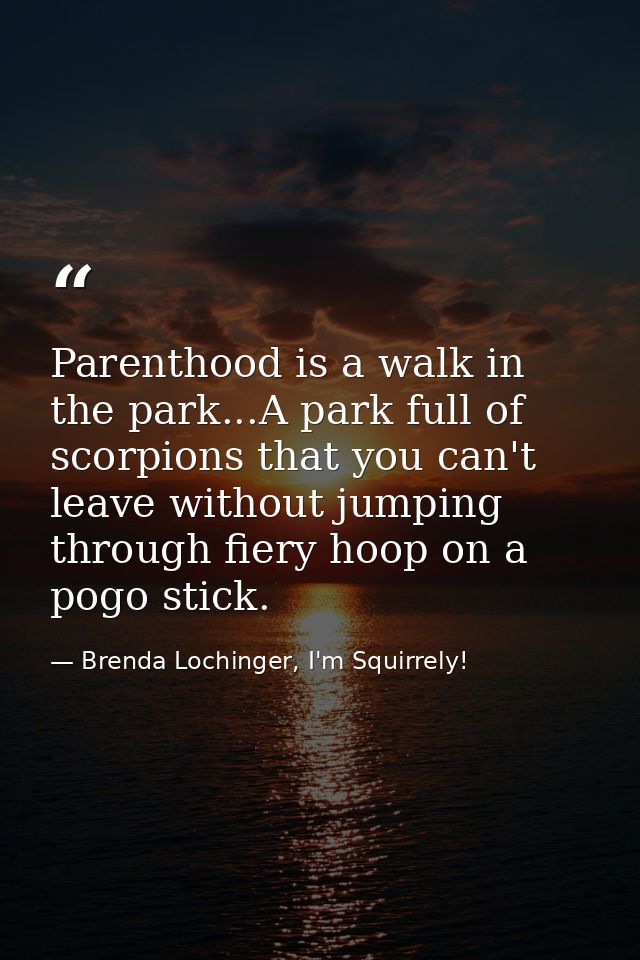 Parenthood is a walk in the park...A park full of scorpions that you can't leave without jumping through fiery hoop on a — Brenda Lochinger, I'm Squirrely!