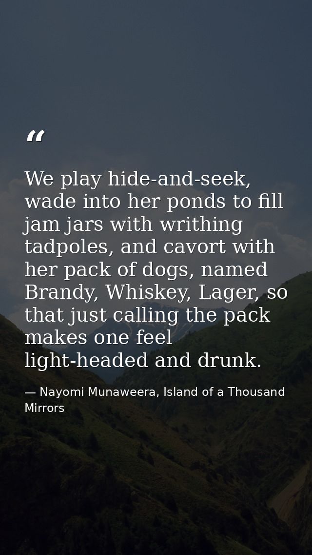 We play hide-and-seek, wade into her ponds to fill jam jars with writhing tadpoles, and cavort with her pack of dogs, na — Nayomi Munaweera, Island of a Thousand Mirrors