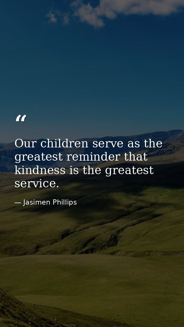 Our children serve as the greatest reminder that kindness is the greatest service. — Jasimen Phillips