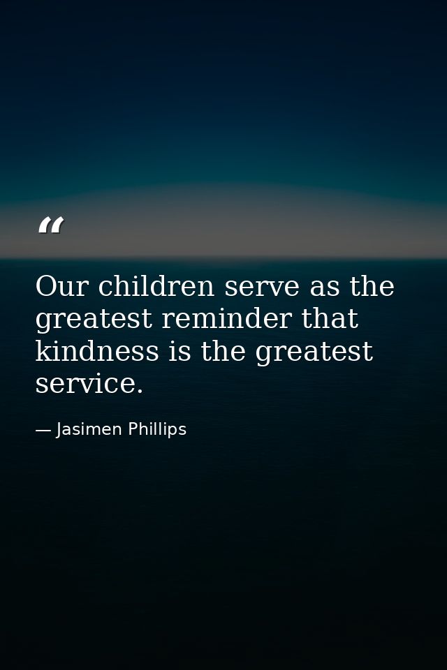 Our children serve as the greatest reminder that kindness is the greatest service. — Jasimen Phillips