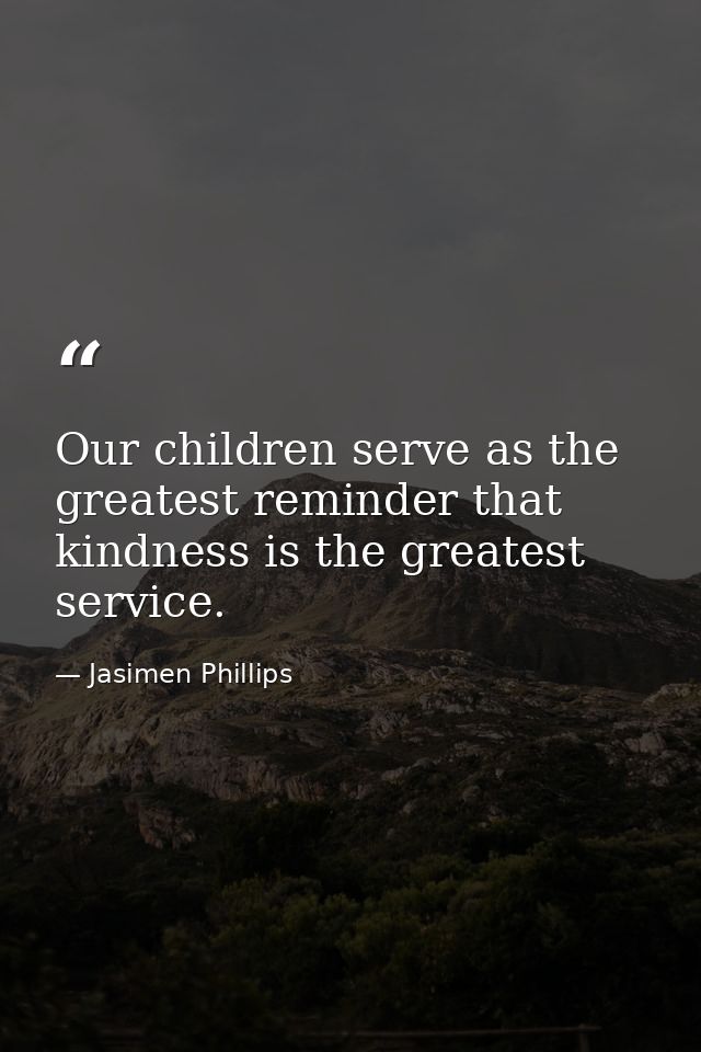 Our children serve as the greatest reminder that kindness is the greatest service. — Jasimen Phillips