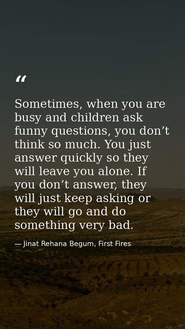 Sometimes, when you are busy and children ask funny questions, you don’t think so much. You just answer quickly so they  — Jinat Rehana Begum, First Fires