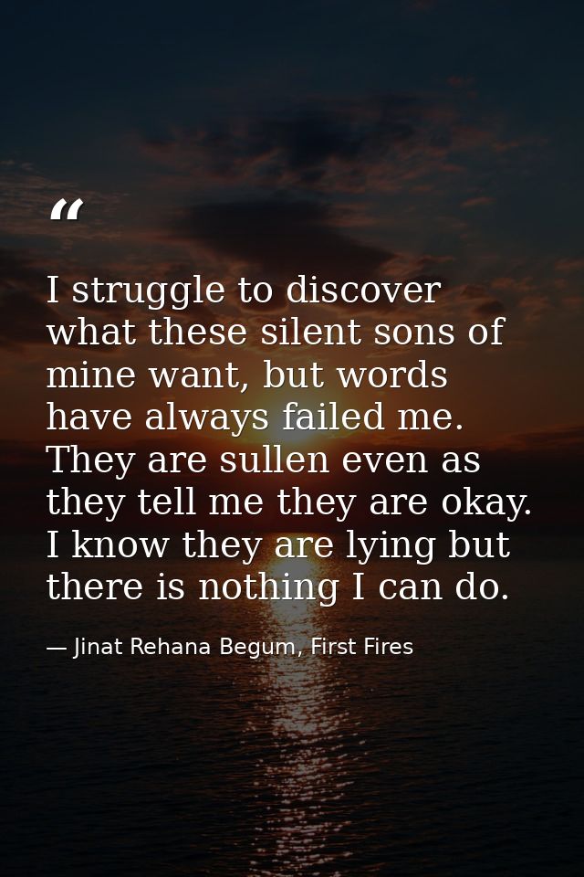 I struggle to discover what these silent sons of mine want, but words have always failed me. They are sullen even as the — Jinat Rehana Begum, First Fires