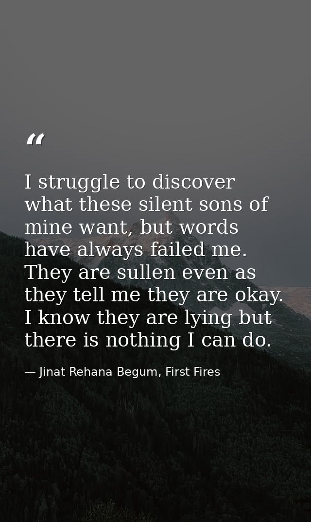 I struggle to discover what these silent sons of mine want, but words have always failed me. They are sullen even as the — Jinat Rehana Begum, First Fires