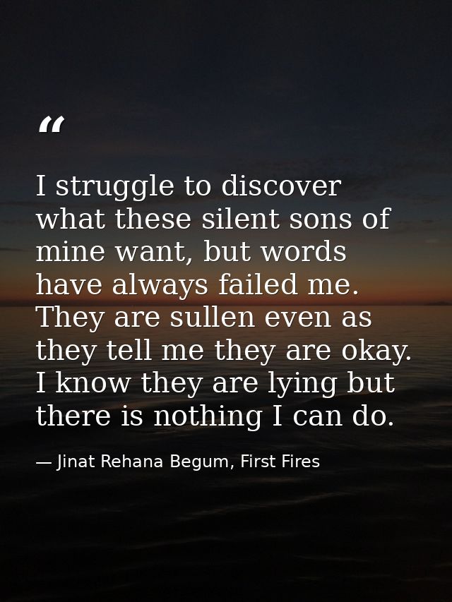 I struggle to discover what these silent sons of mine want, but words have always failed me. They are sullen even as the — Jinat Rehana Begum, First Fires