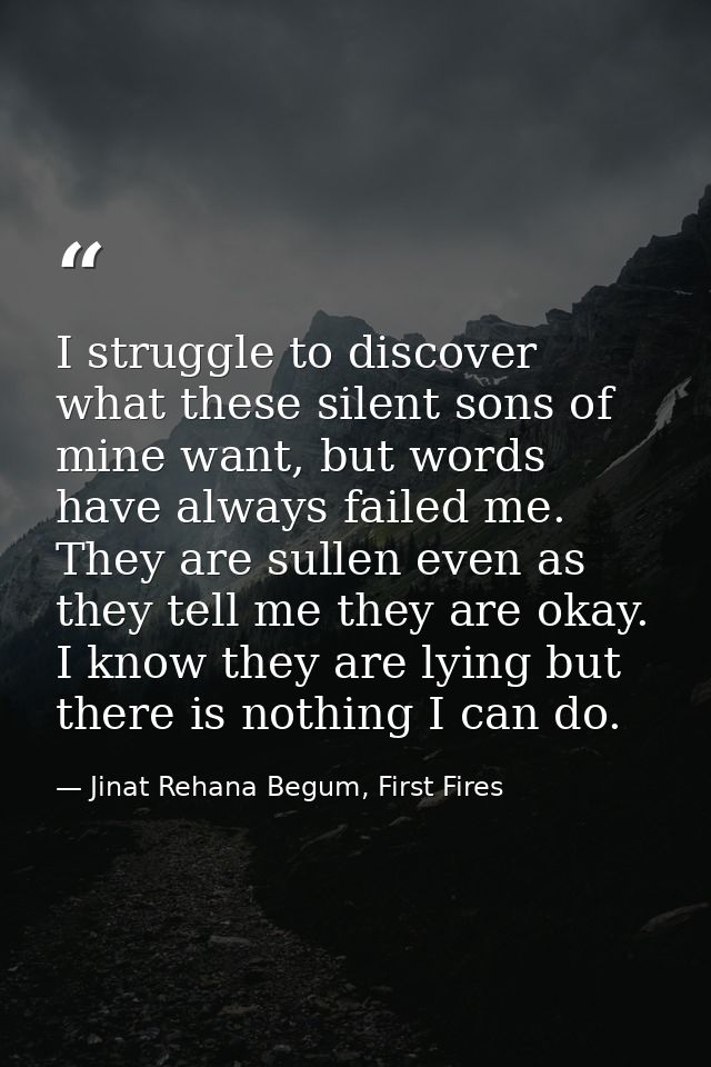 I struggle to discover what these silent sons of mine want, but words have always failed me. They are sullen even as the — Jinat Rehana Begum, First Fires