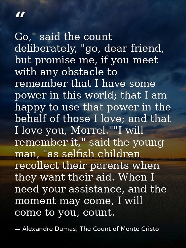 Go," said the count deliberately, "go, dear friend, but promise me, if you meet with any obstacle to remember that I hav — Alexandre Dumas, The Count of Monte Cristo