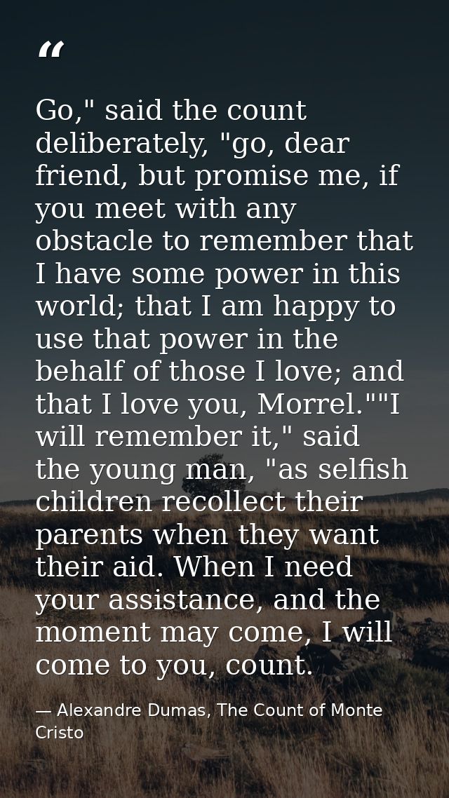 Go," said the count deliberately, "go, dear friend, but promise me, if you meet with any obstacle to remember that I hav — Alexandre Dumas, The Count of Monte Cristo
