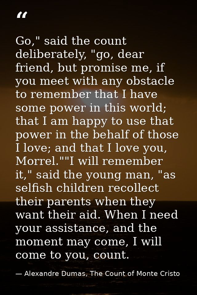 Go," said the count deliberately, "go, dear friend, but promise me, if you meet with any obstacle to remember that I hav — Alexandre Dumas, The Count of Monte Cristo