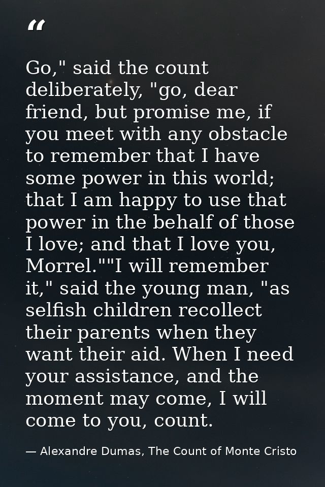 Go," said the count deliberately, "go, dear friend, but promise me, if you meet with any obstacle to remember that I hav — Alexandre Dumas, The Count of Monte Cristo