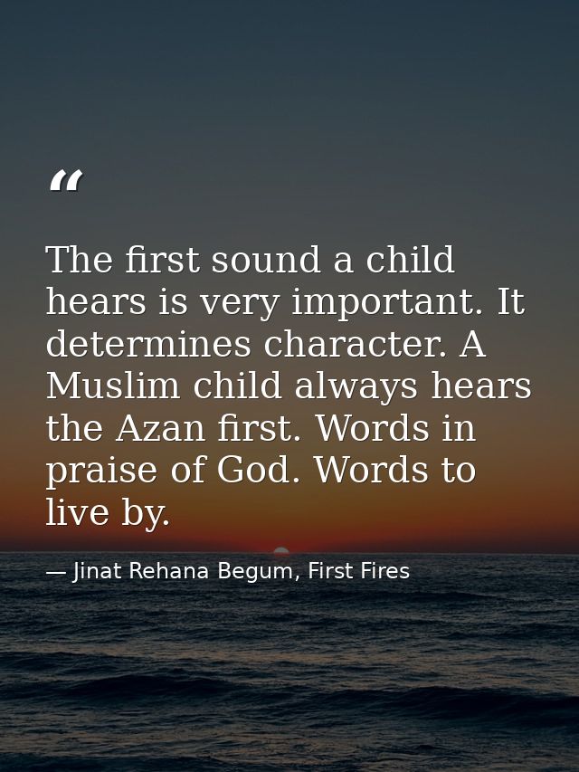 The first sound a child hears is very important. It determines character. A Muslim child always hears the Azan first. Wo — Jinat Rehana Begum, First Fires
