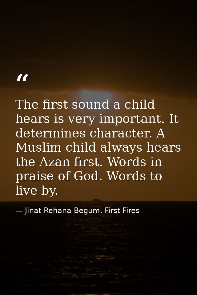 The first sound a child hears is very important. It determines character. A Muslim child always hears the Azan first. Wo — Jinat Rehana Begum, First Fires