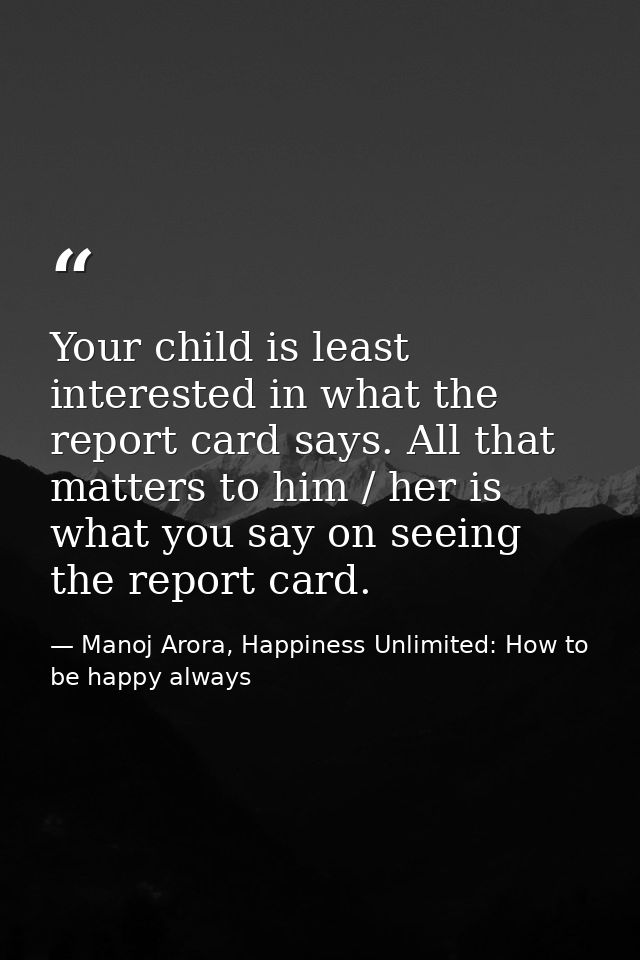 Your child is least interested in what the report card says. All that matters to him / her is what you say on seeing the — Manoj Arora, Happiness Unlimited: How to be happy always