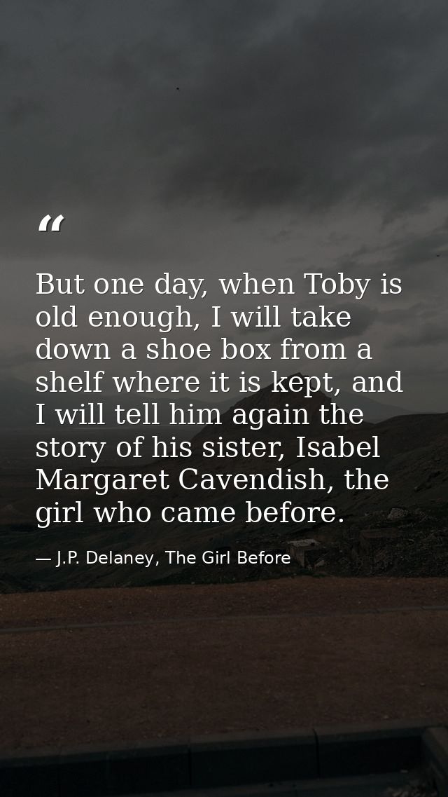 But one day, when Toby is old enough, I will take down a shoe box from a shelf where it is kept, and I will tell him aga — J.P. Delaney, The Girl Before