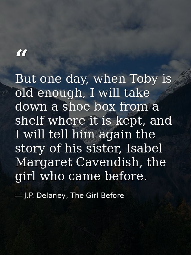 But one day, when Toby is old enough, I will take down a shoe box from a shelf where it is kept, and I will tell him aga — J.P. Delaney, The Girl Before
