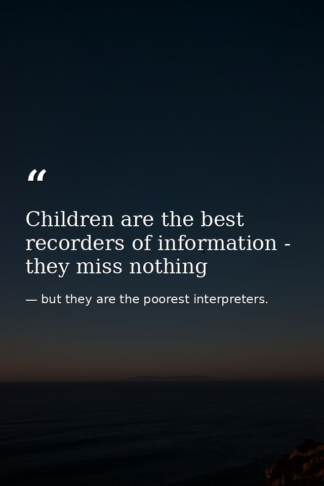 Children are the best recorders of information - they miss nothing — but they are the poorest interpreters.