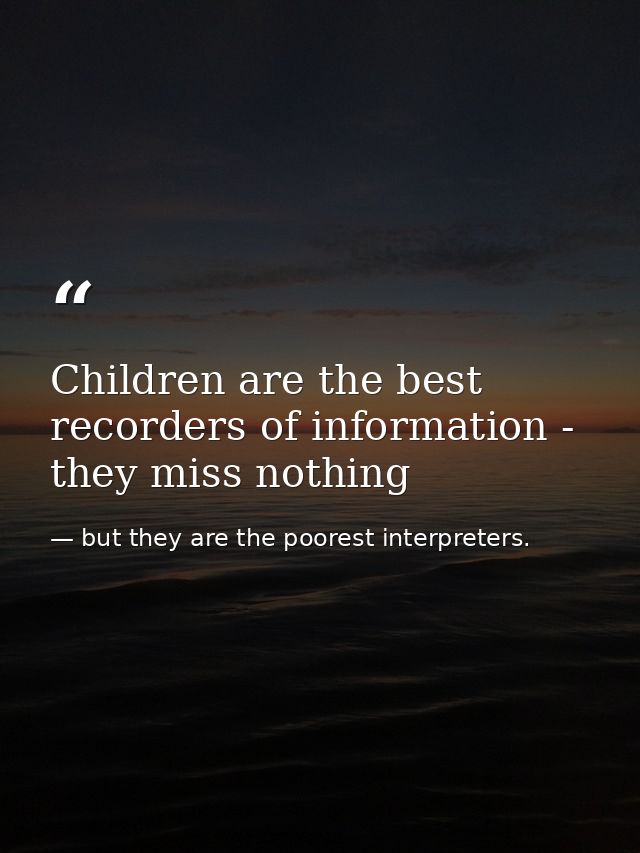 Children are the best recorders of information - they miss nothing — but they are the poorest interpreters.