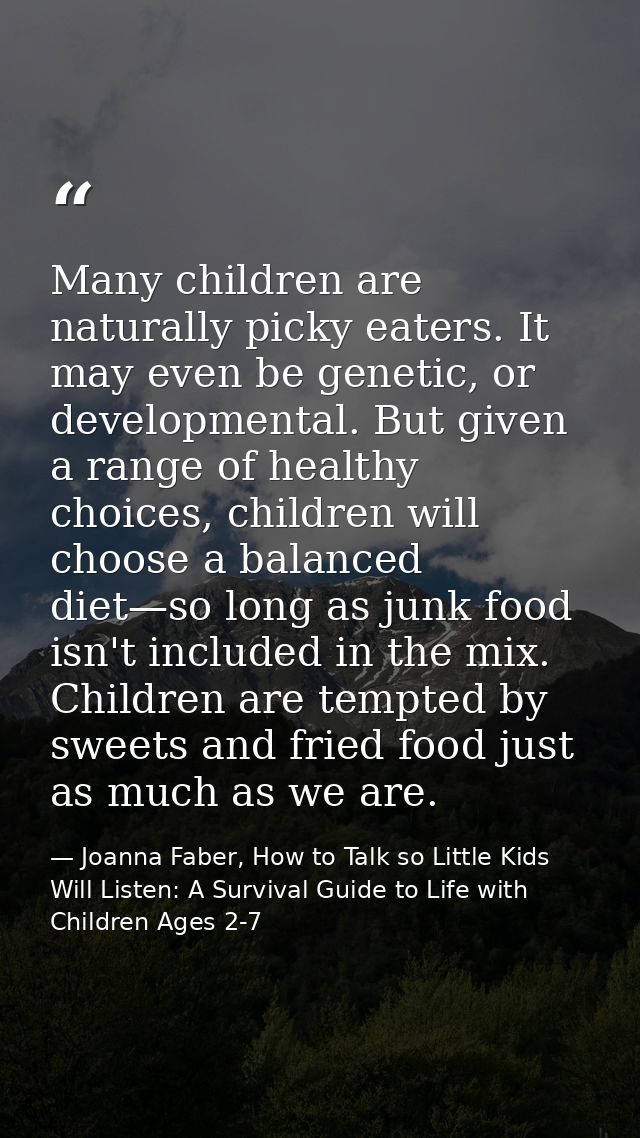 Many children are naturally picky eaters. It may even be genetic, or developmental. But given a range of healthy choices — Joanna Faber, How to Talk so Little Kids Will Listen: A Survival Guide to Life with Children Ages 2-7