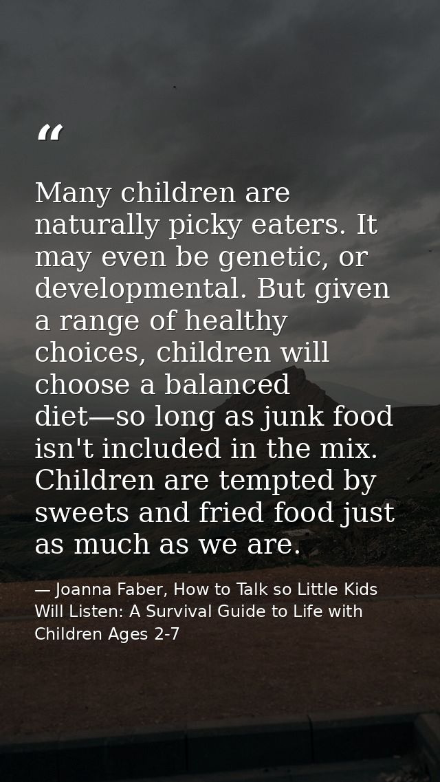 Many children are naturally picky eaters. It may even be genetic, or developmental. But given a range of healthy choices — Joanna Faber, How to Talk so Little Kids Will Listen: A Survival Guide to Life with Children Ages 2-7