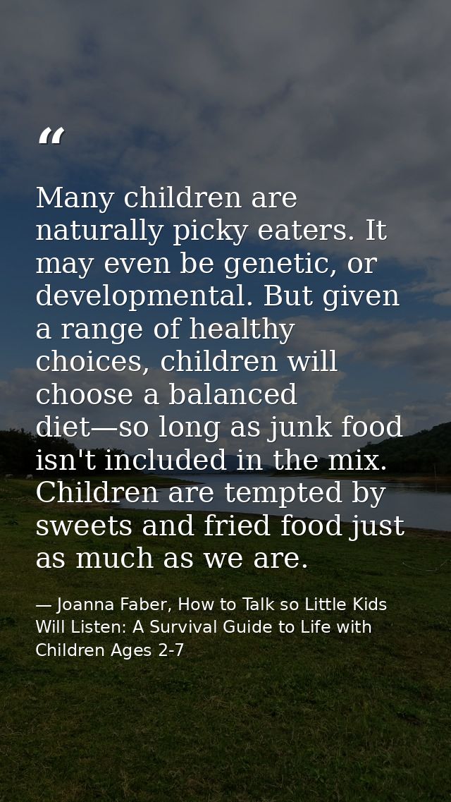 Many children are naturally picky eaters. It may even be genetic, or developmental. But given a range of healthy choices — Joanna Faber, How to Talk so Little Kids Will Listen: A Survival Guide to Life with Children Ages 2-7