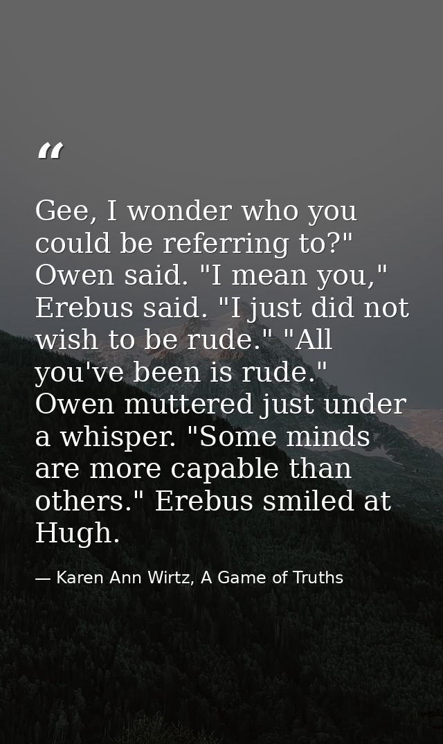 Gee, I wonder who you could be referring to?" Owen said. "I mean you," Erebus said. "I just did not wish to be rude." "A — Karen Ann Wirtz, A Game of Truths