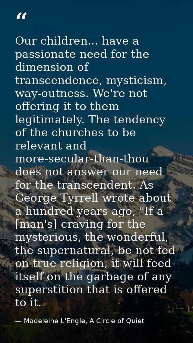 Our children... have a passionate need for the dimension of transcendence, mysticism, way-outness. We're not offering it — Madeleine L'Engle, A Circle of Quiet