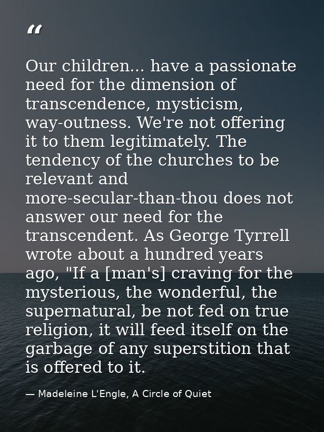 Our children... have a passionate need for the dimension of transcendence, mysticism, way-outness. We're not offering it — Madeleine L'Engle, A Circle of Quiet