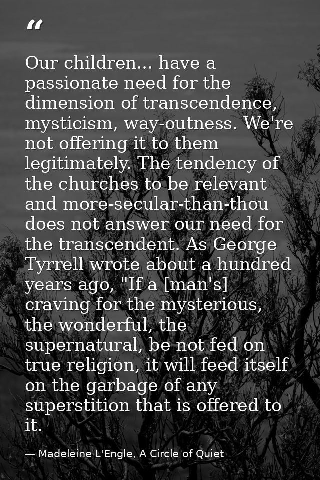 Our children... have a passionate need for the dimension of transcendence, mysticism, way-outness. We're not offering it — Madeleine L'Engle, A Circle of Quiet