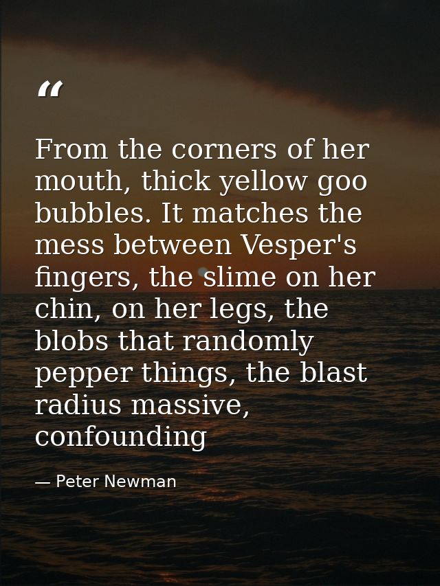 From the corners of her mouth, thick yellow goo bubbles. It matches the mess between Vesper's fingers, the slime on her  — Peter Newman