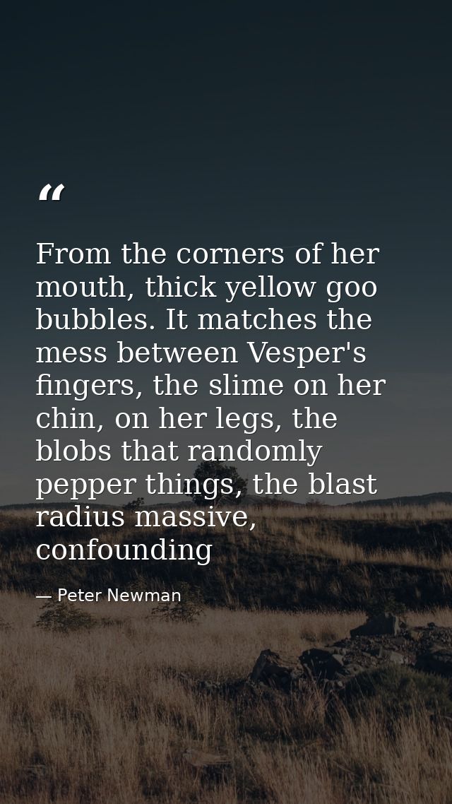From the corners of her mouth, thick yellow goo bubbles. It matches the mess between Vesper's fingers, the slime on her  — Peter Newman