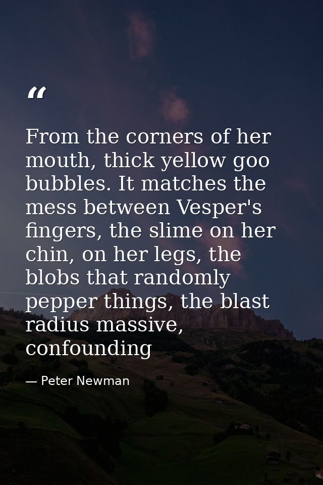 From the corners of her mouth, thick yellow goo bubbles. It matches the mess between Vesper's fingers, the slime on her  — Peter Newman