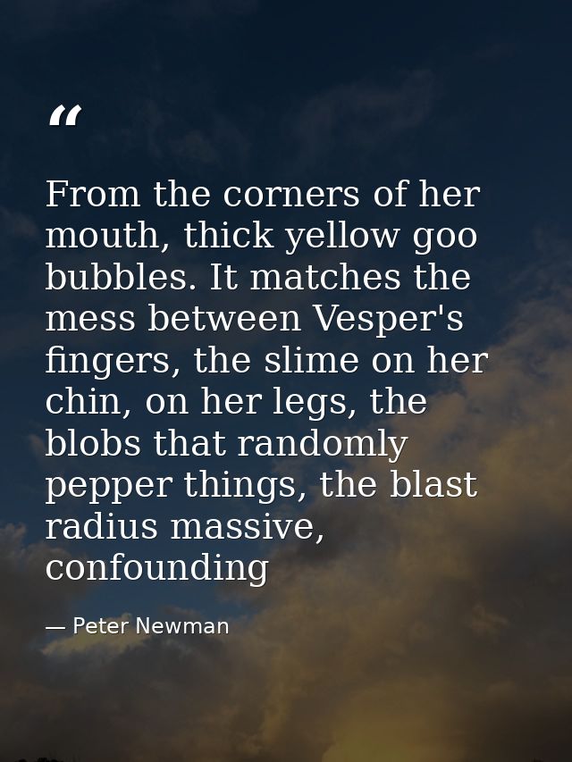 From the corners of her mouth, thick yellow goo bubbles. It matches the mess between Vesper's fingers, the slime on her  — Peter Newman