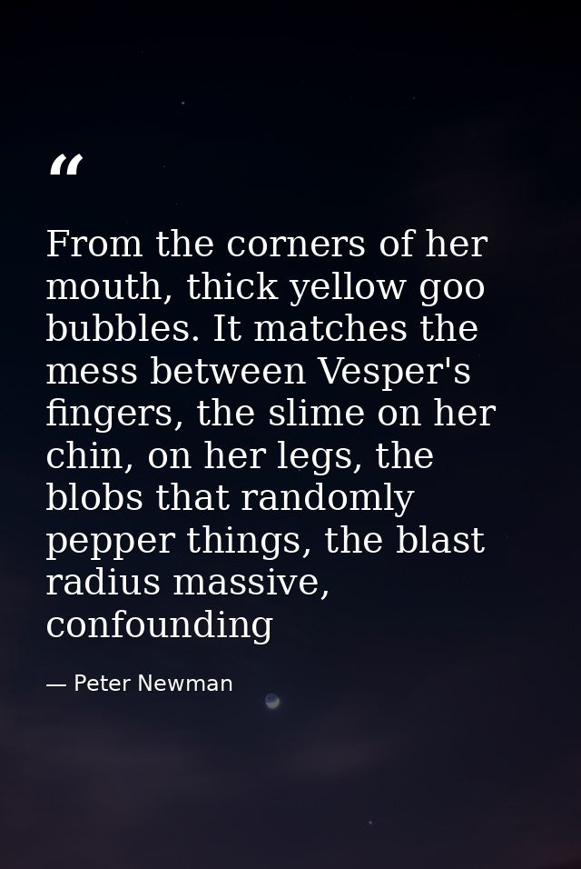 From the corners of her mouth, thick yellow goo bubbles. It matches the mess between Vesper's fingers, the slime on her  — Peter Newman