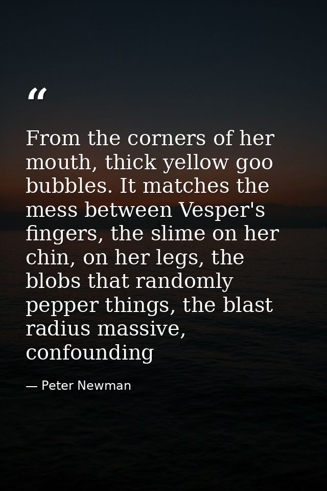 From the corners of her mouth, thick yellow goo bubbles. It matches the mess between Vesper's fingers, the slime on her  — Peter Newman