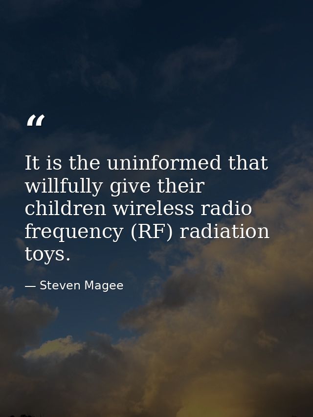 It is the uninformed that willfully give their children wireless radio frequency (RF) radiation toys. — Steven Magee