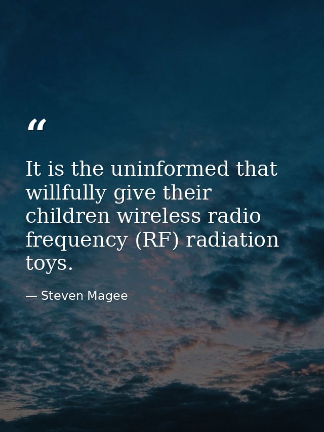 It is the uninformed that willfully give their children wireless radio frequency (RF) radiation toys. — Steven Magee