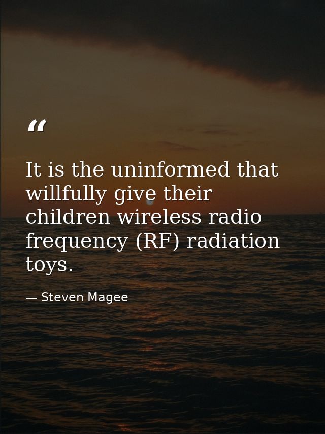 It is the uninformed that willfully give their children wireless radio frequency (RF) radiation toys. — Steven Magee