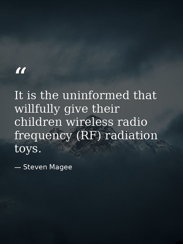 It is the uninformed that willfully give their children wireless radio frequency (RF) radiation toys. — Steven Magee