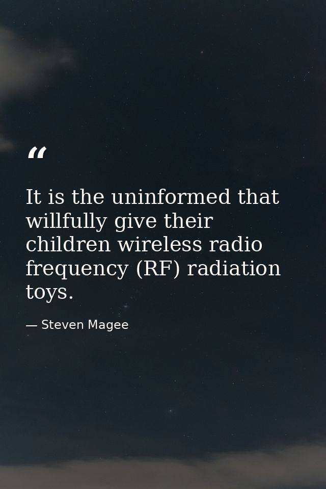 It is the uninformed that willfully give their children wireless radio frequency (RF) radiation toys. — Steven Magee