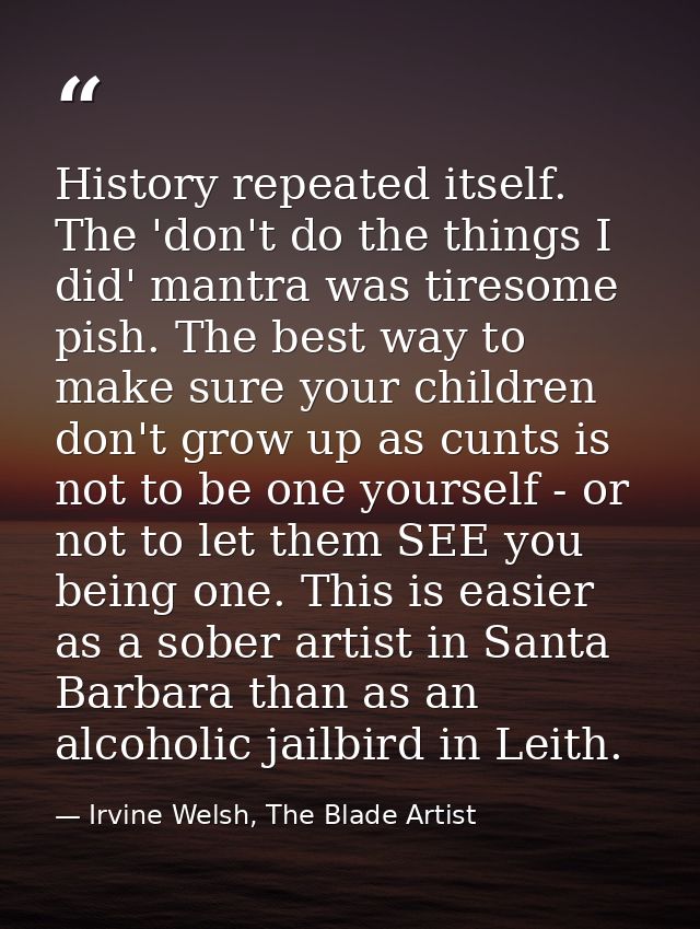 History repeated itself. The 'don't do the things I did' mantra was tiresome pish. The best way to make sure your childr — Irvine Welsh, The Blade Artist