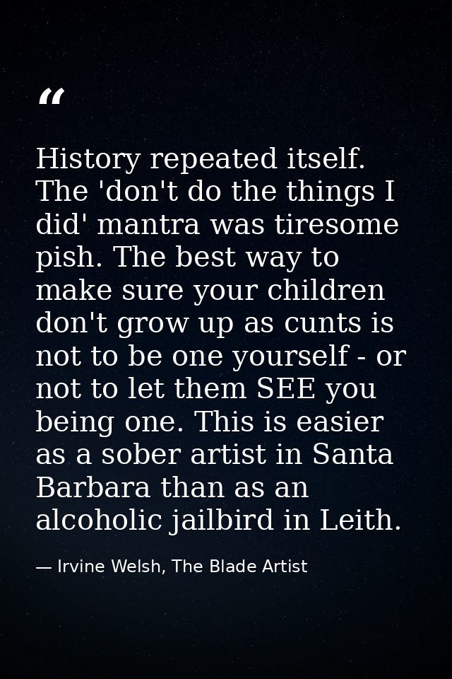 History repeated itself. The 'don't do the things I did' mantra was tiresome pish. The best way to make sure your childr — Irvine Welsh, The Blade Artist
