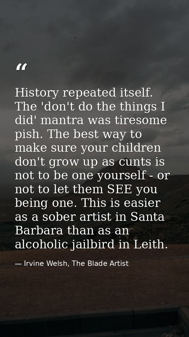 History repeated itself. The 'don't do the things I did' mantra was tiresome pish. The best way to make sure your childr — Irvine Welsh, The Blade Artist