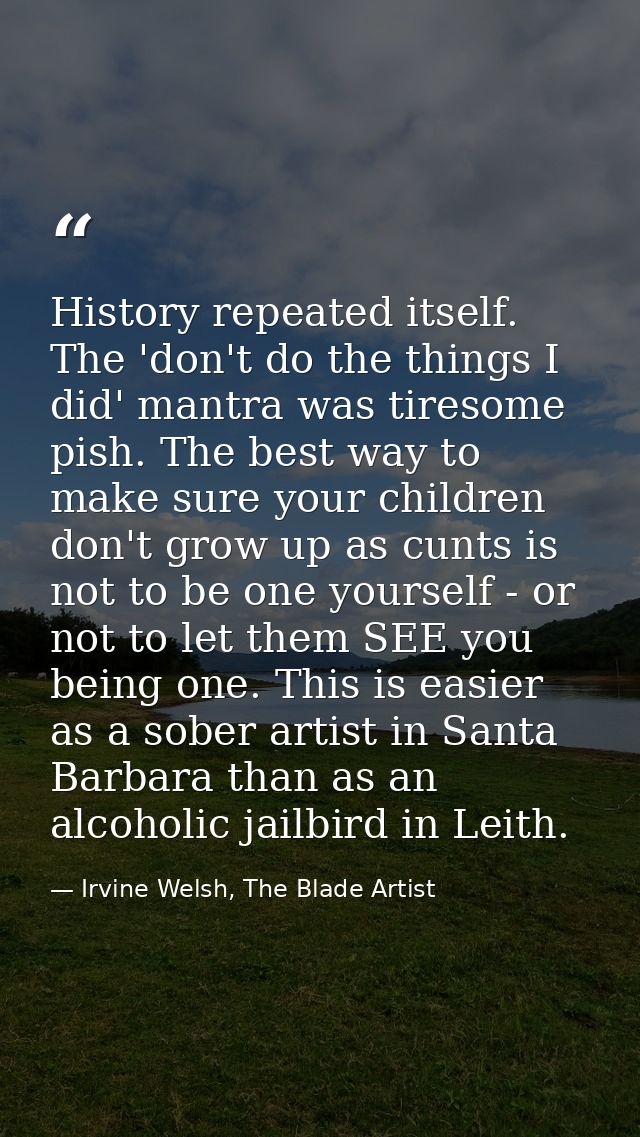 History repeated itself. The 'don't do the things I did' mantra was tiresome pish. The best way to make sure your childr — Irvine Welsh, The Blade Artist