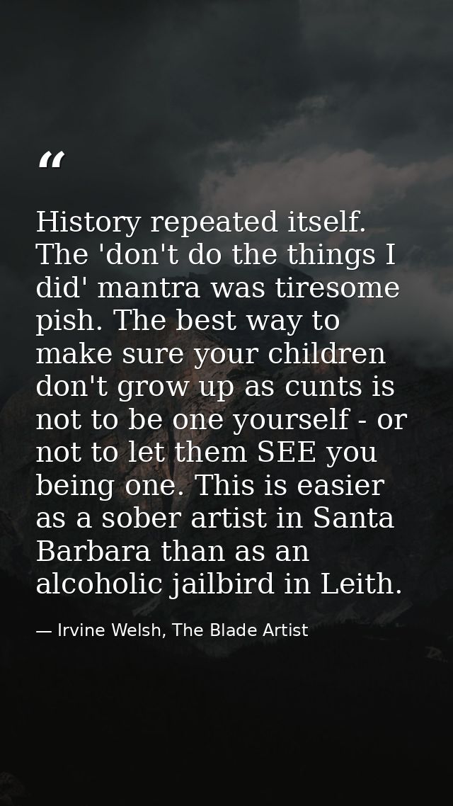 History repeated itself. The 'don't do the things I did' mantra was tiresome pish. The best way to make sure your childr — Irvine Welsh, The Blade Artist